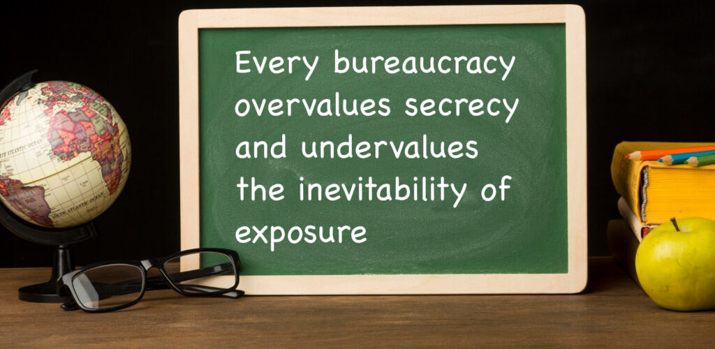 Every bureaucracy overvalues secrecy and undervalues the inevitability of exposure